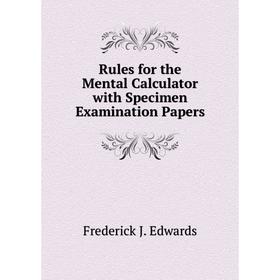 

Книга Rules for the Mental Calculator with Specimen Examination Papers