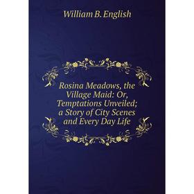 

Книга Rosina Meadows, the Village Maid: Or, Temptations Unveiled; a Story of City Scenes and Every Day Life