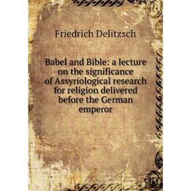 

Книга Babel and Bible: a lecture on the significance of Assyriological research for religion delivered before the German emperor