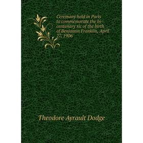 

Книга Ceremony held in Paris to commemorate the bi-centenary sic of the birth of Benjamin Franklin, April 27, 1906