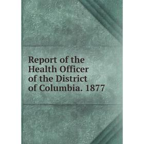 

Книга Report of the Health Officer of the District of Columbia. 1877
