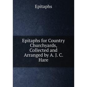 

Книга Epitaphs for Country Churchyards, Collected and Arranged by A. J. C. Hare