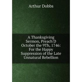 

Книга A Thanksgiving Sermon, Preach'D October the 9Th, 1746: For the Happy Suppression of the Late Unnatural Rebellion