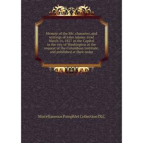 

Книга Memoir of the life, character, and writings of John Adams: read March 16, 1827 in the Capitol in the city of Washington at the request of the Co