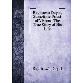 

Книга Raghuwar Dayal, Sometime Priest of Vishnu: The True Story of His Life