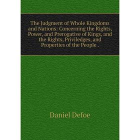 

Книга The Judgment of Whole Kingdoms and Nations: Concerning the Rights, Power, and Prerogative of Kings, and the Rights, Priviledges