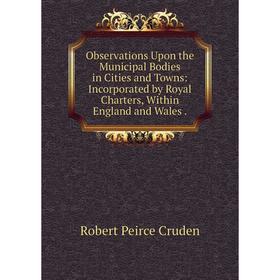 

Книга Observations Upon the Municipal Bodies in Cities and Towns: Incorporated by Royal Charters, Within England and Wales