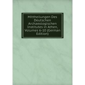

Книга Mittheilungen Des Deutschen Archaeologischen Institutes in Athen, Volumes 6-10