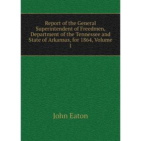 

Книга Report of the General Superintendent of Freedmen, Department of the Tennessee and State of Arkansas, for 1864, Volume 1