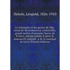 

Книга Le triomphe et les gestes de Mgr Anne de Montmorency connétable, grand maître et premier baron de France; pòeme publié d'apres le manuscrit