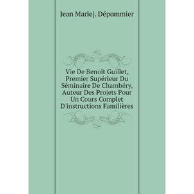 

Книга Vie De Benoît Guillet, Premier Supérieur Du Séminaire De Chambéry, Auteur Des Projets Pour Un Cours Complet D'instructions Familières