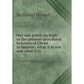 

Книга Our one priest on high: or the present sacerdotal function of Christ in heaven: what it is not and what it is