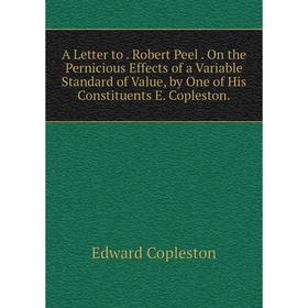 

Книга A Letter to. Robert Peel. On the Pernicious Effects of a Variable Standard of Value, by One of His Constituents E. Copleston.