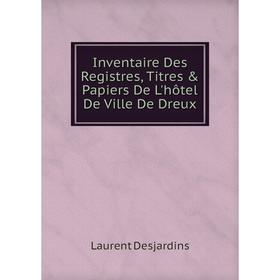 

Книга Inventaire Des Registres, Titres & Papiers De L'hôtel De Ville De Dreux