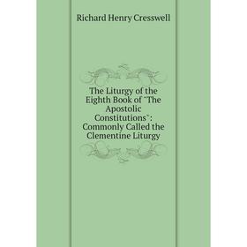 

Книга The Liturgy of the Eighth Book of The Apostolic Constitutions: Commonly Called the Clementine Liturgy