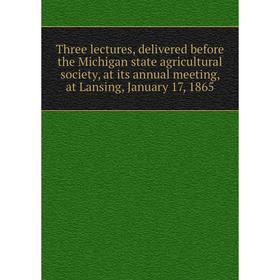 

Книга Three lectures, delivered before the Michigan state agricultural society, at its annual meeting, at Lansing, January 17, 1865
