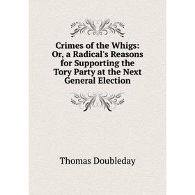 

Книга Crimes of the Whigs: Or, a Radical's Reasons for Supporting the Tory Party at the Next General Election