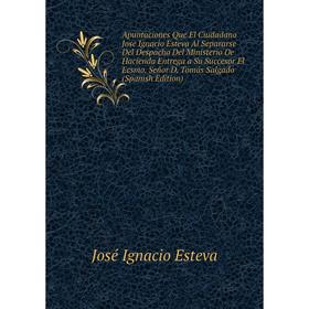 

Книга Apuntaciones Que El Ciudadano Jose Ignacio Esteva Al Separarse Del Despacho Del Ministerio De Hacienda Entrega a Su Succesor El Ecsmo. Señor D