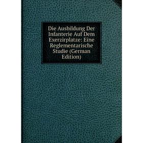 

Книга Die Ausbildung Der Infanterie Auf Dem Exerzirplatze: Eine Reglementarische Studie (German Edition)