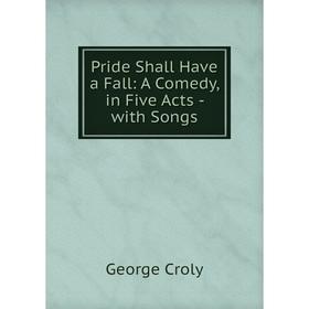 

Книга Pride Shall Have a Fall: A Comedy, in Five Acts - with Songs