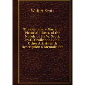 

Книга The Centenary Garland: Pictorial Illustr. of the Novels of Sir W. Scott, by G. Cruikshank and Other Artists with Description S Memoir, Etc