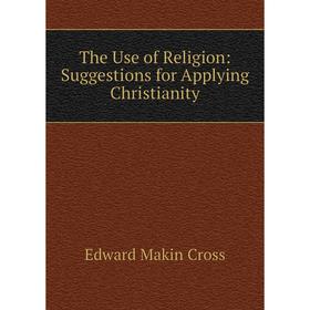 

Книга The Use of Religion: Suggestions for Applying Christianity