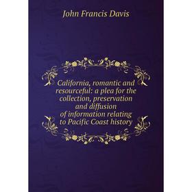 

Книга California, romantic and resourceful: a plea for the collection, preservation and diffusion of information relating to Pacific Coast history