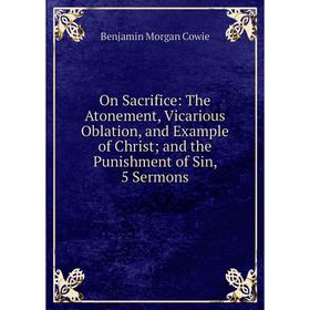 

Книга On Sacrifice: The Atonement, Vicarious Oblation, and Example of Christ; and the Punishment of Sin, 5 Sermons