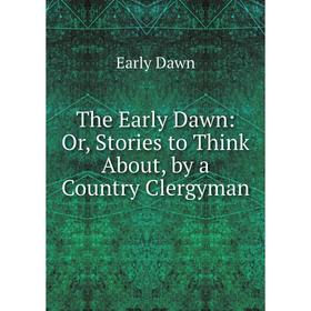 

Книга The Early Dawn: Or, Stories to Think About, by a Country Clergyman