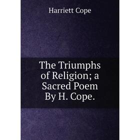 

Книга The Triumphs of Religion; a Sacred Poem By H. Cope.