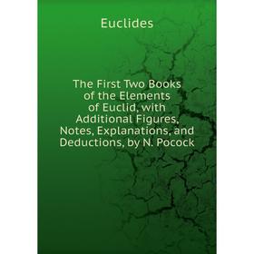 

Книга The First Two Books of the Elements of Euclid, with Additional Figures, Notes, Explanations, and Deductions, by N. Pocock