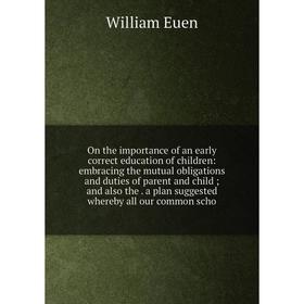 

Книга On the importance of an early correct education of children: embracing the mutual obligations and duties of parent and child; and also the a pla