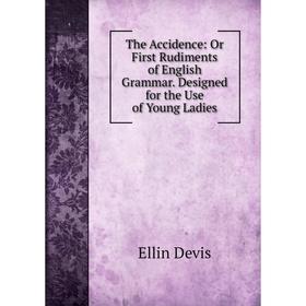 

Книга The Accidence: Or First Rudiments of English Grammar. Designed for the Use of Young Ladies
