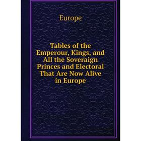 

Книга Tables of the Emperour, Kings, and All the Soveraign Princes and Electoral That Are Now Alive in Europe