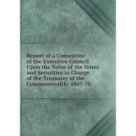 

Книга Report of a Committee of the Executive Council Upon the Value of the Notes and Securities in Charge of the Treasurer of the Commonwealth: 1867-7