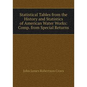 

Книга Statistical Tables from the History and Statistics of American Water Works: Comp. from Special Returns