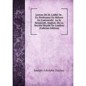 

Книга Lettres De M L'abbé De, Ex-Professeur En Hébreu En L'université Au Sr Kennicott, Anglois, De La Société Royale De Londres (Galician Edition)