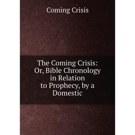 

Книга The Coming Crisis: Or, Bible Chronology in Relation to Prophecy, by a Domestic