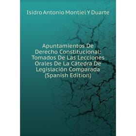 

Книга Apuntamientos De Derecho Constitucional: Tomados De Las Lecciones Orales De La Cátedra De Legislación Comparada (Spanish Edition)