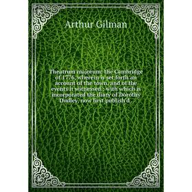 

Книга Theatrum majorum: the Cambridge of 1776, wherein is set forth an account of the town, and of the events it witnessed; with which is incorporated