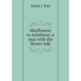 

Книга Mayflowers to mistletoe; a year with the flower folk