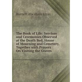 

Книга The Book of Life: Services and Ceremonies Observed at the Death Bed, House of Mourning and Cemetery, Together with Prayers On Visiting the Grave