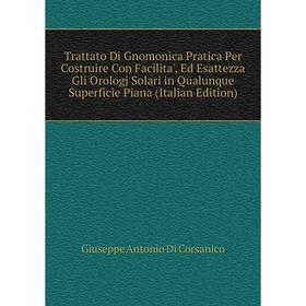 

Книга Trattato Di Gnomonica Pratica Per Costruire Con Facilita', Ed Esattezza Gli Orologj Solari in Qualunque Superficie Piana (Italian Edition)