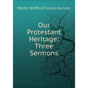 

Книга Our Protestant Heritage: Three Sermons