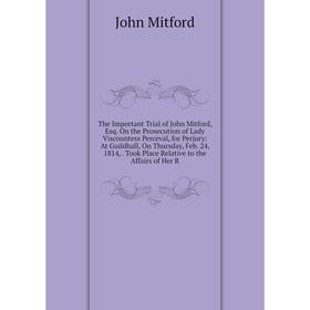 

Книга The Important Trial of John Mitford, Esq. On the Prosecution of Lady Viscountess Perceval, for Perjury
