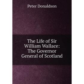 

Книга The Life of Sir William Wallace: The Governor General of Scotland