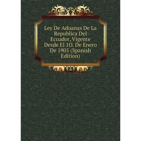 

Книга Ley De Aduanas De La Republica Del Ecuador, Vigente Desde El 1O De Enero De 1905