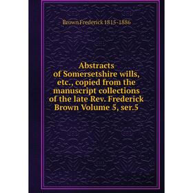 

Книга Abstracts of Somersetshire wills, etc., copied from the manuscript collections of the late Rev. Frederick Brown Volume 5, ser.5