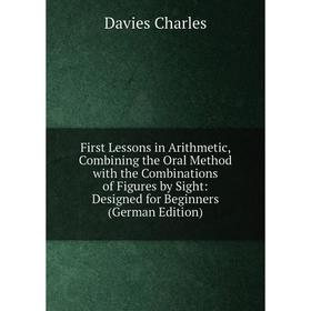 

Книга First Lessons in Arithmetic, Combining the Oral Method with the Combinations of Figures by Sight: Designed for Beginners (German Edition)