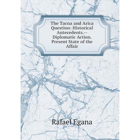 

Книга The Tacna and Arica Question: Historical Antecedents.-Diplomatic Action. Present State of the Affair